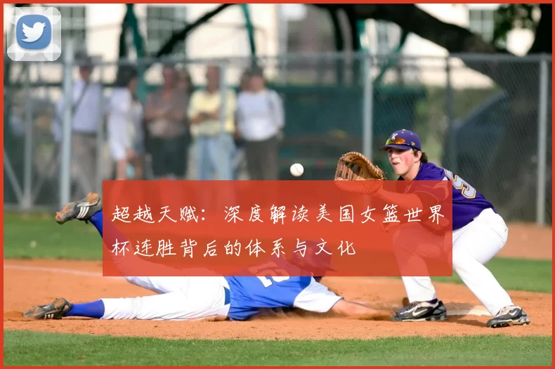 超越天赋:深度解读美国女篮世界杯连胜背后的体系与文化
