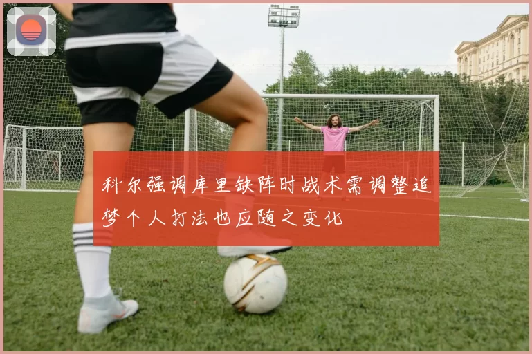 科尔强调库里缺阵时战术需调整追梦个人打法也应随之变化