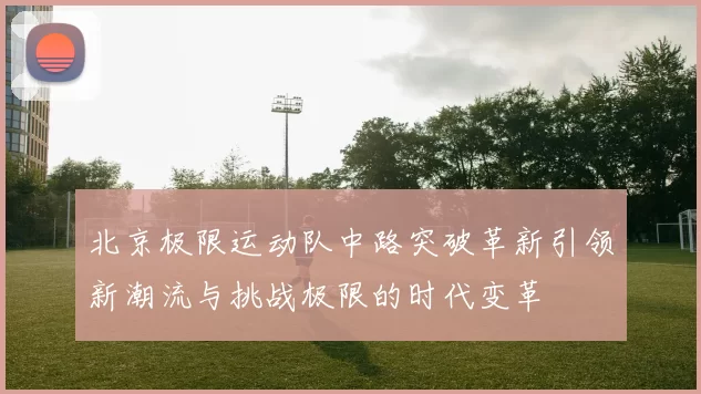 北京极限运动队中路突破革新引领新潮流与挑战极限的时代变革
