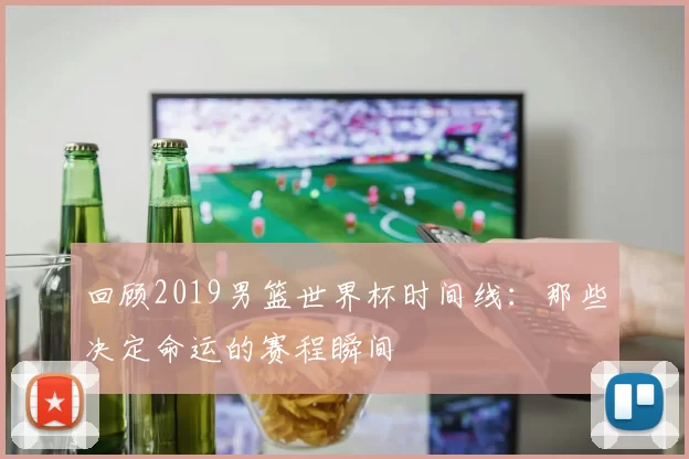 回顾2019男篮世界杯时间线:那些决定命运的赛程瞬间
