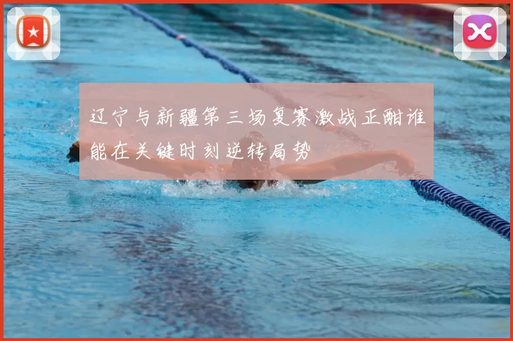 辽宁与新疆第三场复赛激战正酣谁能在关键时刻逆转局势