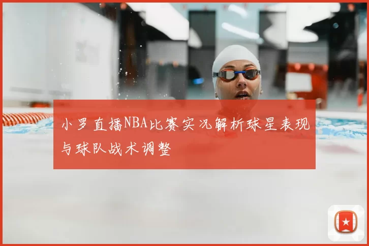 小罗直播NBA比赛实况解析球星表现与球队战术调整