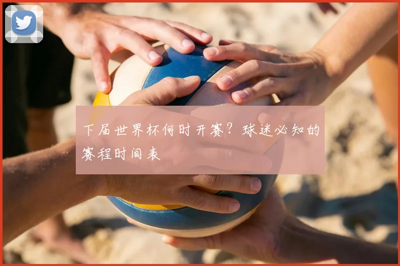 下届世界杯何时开赛？球迷必知的赛程时间表