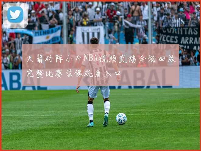 火箭对阵小牛NBA视频直播全场回放完整比赛录像观看入口
