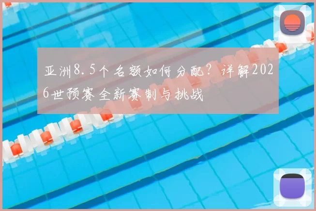 亚洲8.5个名额如何分配?详解2026世预赛全新赛制与挑战