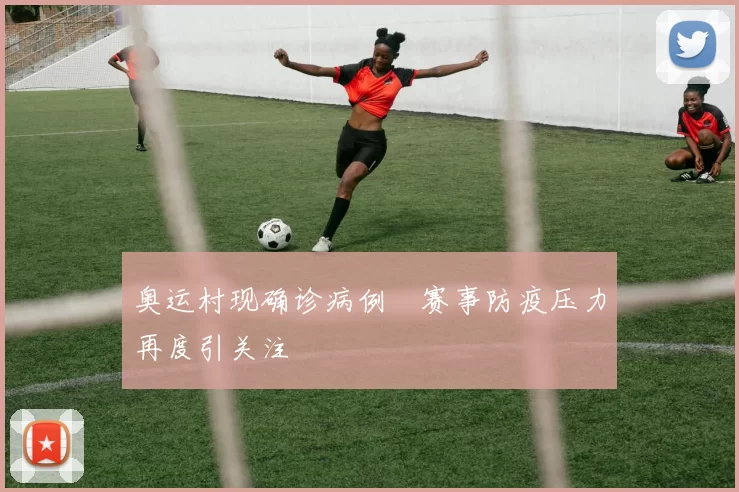 奥运村现确诊病例　赛事防疫压力再度引关注