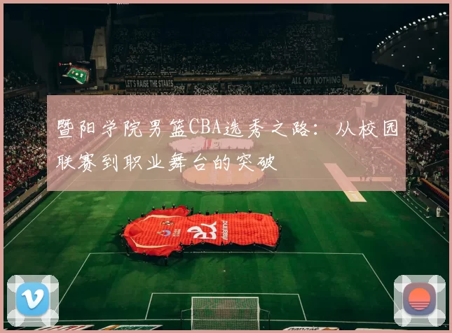 暨阳学院男篮CBA选秀之路:从校园联赛到职业舞台的突破