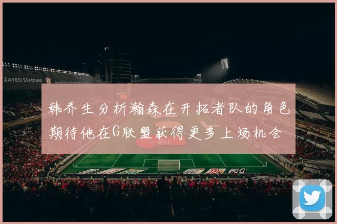 韩乔生分析瀚森在开拓者队的角色期待他在G联盟获得更多上场机会