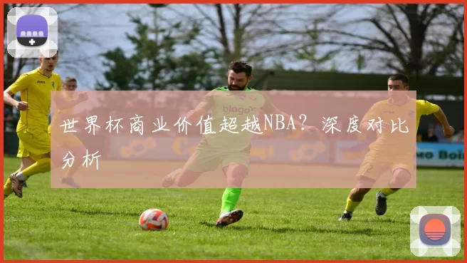 世界杯商业价值超越NBA?深度对比分析