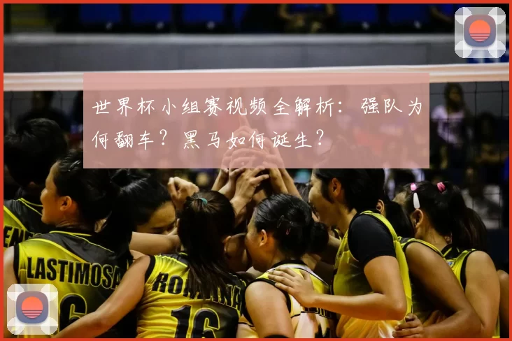 世界杯小组赛视频全解析：强队为何翻车？黑马如何诞生？