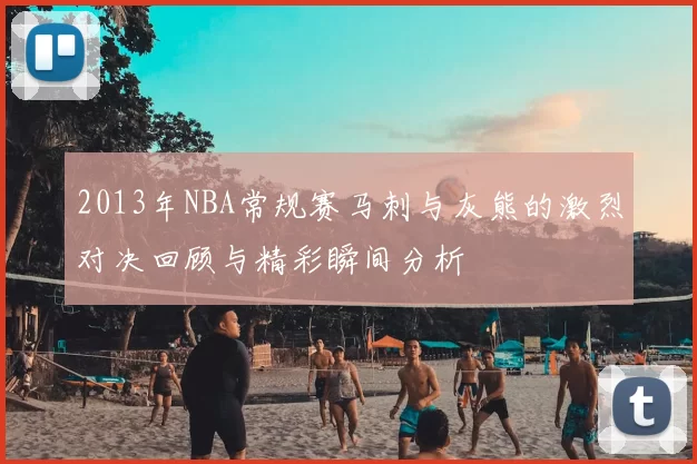 2013年NBA常规赛马刺与灰熊的激烈对决回顾与精彩瞬间分析