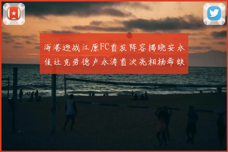 海港迎战江原FC首发阵容揭晓安永佳让克劳德卢永涛首次亮相杨希缺席
