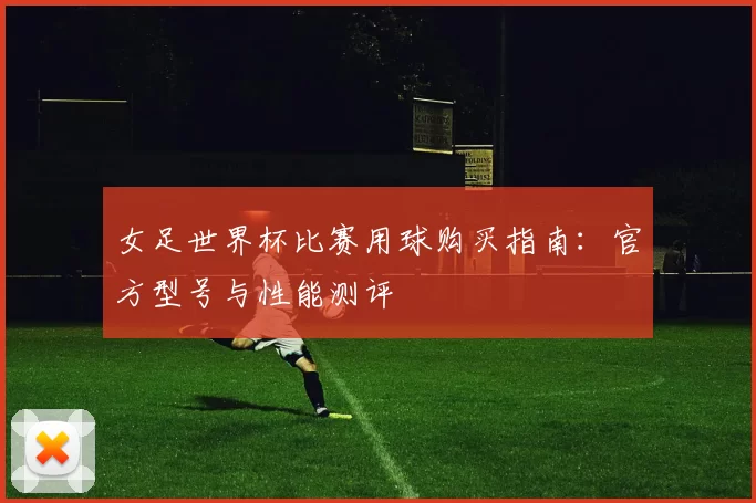 女足世界杯比赛用球购买指南:官方型号与性能测评