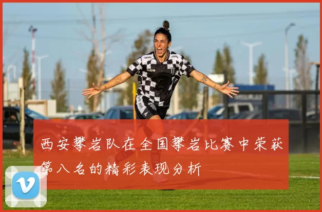 西安攀岩队在全国攀岩比赛中荣获第八名的精彩表现分析