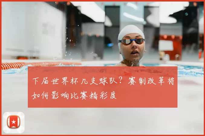 下届世界杯几支球队？赛制改革将如何影响比赛精彩度